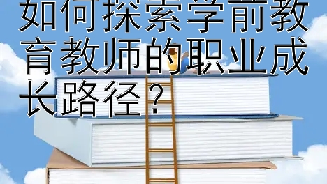 如何探索学前教育教师的职业成长路径？