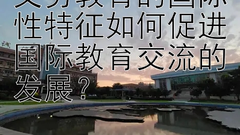 义务教育的国际性特征如何促进国际教育交流的发展？