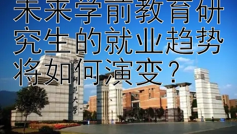 未来学前教育研究生的就业趋势将如何演变？