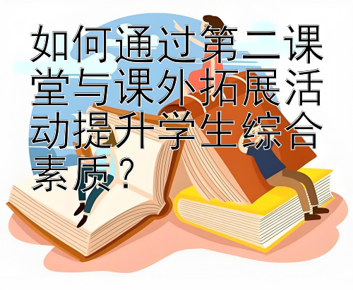 如何通过第二课堂与课外拓展活动提升学生综合素质？