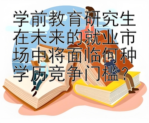 学前教育研究生在未来的就业市场中将面临何种学历竞争门槛？