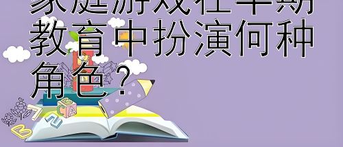 家庭游戏在早期教育中扮演何种角色？