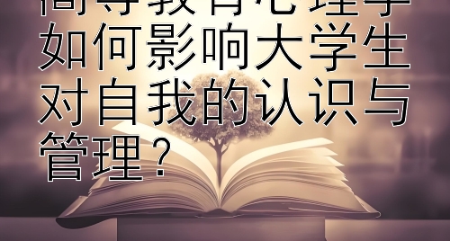 高等教育心理学如何影响大学生对自我的认识与管理？