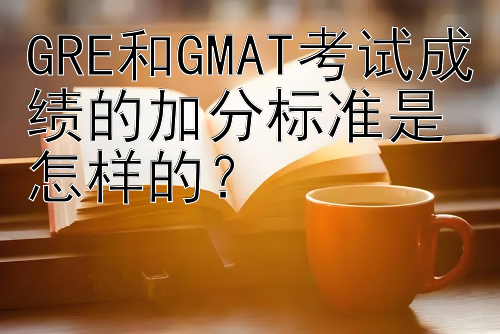 GRE和GMAT考试成绩的加分标准是怎样的？