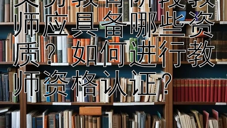 义务教育阶段教师应具备哪些资质？如何进行教师资格认证？