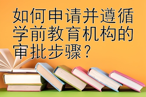 如何申请并遵循学前教育机构的审批步骤？