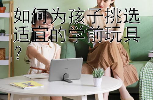 如何为孩子挑选适宜的学前玩具？