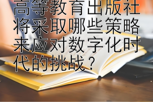 高等教育出版社将采取哪些策略来应对数字化时代的挑战？