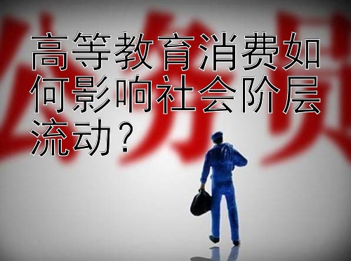 高等教育消费如何影响社会阶层流动？