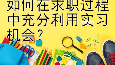 如何在求职过程中充分利用实习机会？