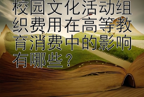 校园文化活动组织费用在高等教育消费中的影响有哪些？