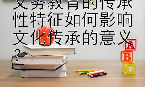 义务教育的传承性特征如何影响文化传承的意义？