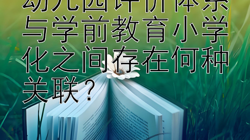 幼儿园评价体系与学前教育小学化之间存在何种关联？