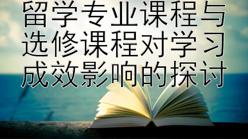 留学专业课程与选修课程对学习成效影响的探讨