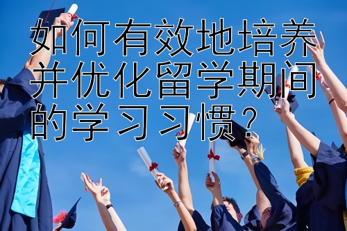 如何有效地培养并优化留学期间的学习习惯？