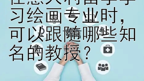 在意大利留学学习绘画专业时，可以跟随哪些知名的教授？