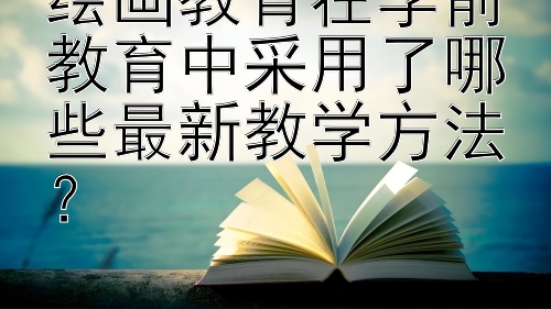 绘画教育在学前教育中采用了哪些最新教学方法？