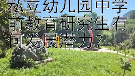 私立幼儿园中学前教育研究生有何发展潜力？