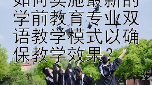 如何实施最新的学前教育专业双语教学模式以确保教学效果？