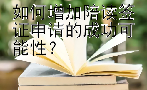 如何增加陪读签证申请的成功可能性？