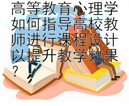 高等教育心理学如何指导高校教师进行课程设计以提升教学效果？