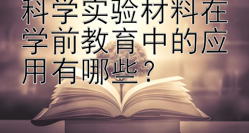 科学实验材料在学前教育中的应用有哪些？