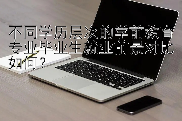 不同学历层次的学前教育专业毕业生就业前景对比如何？