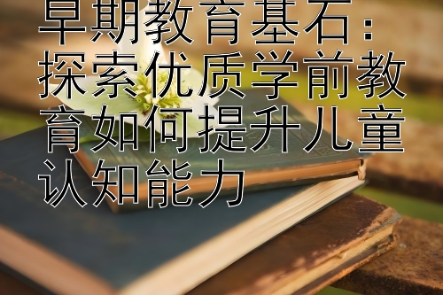 早期教育基石：探索优质学前教育如何提升儿童认知能力