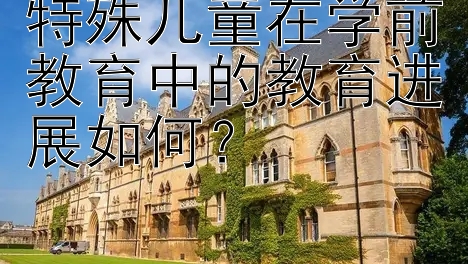 特殊儿童在学前教育中的教育进展如何？