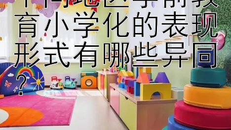 不同地区学前教育小学化的表现形式有哪些异同？