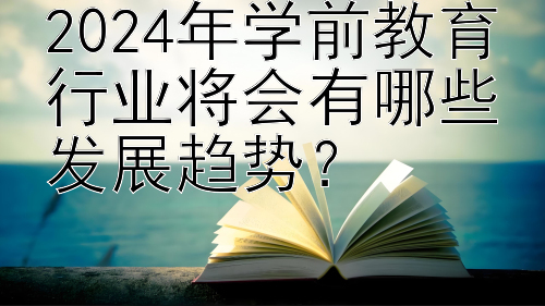 2024年学前教育行业将会有哪些发展趋势？