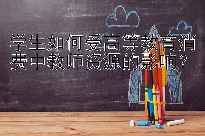 学生如何受高等教育消费中教师资源的影响？