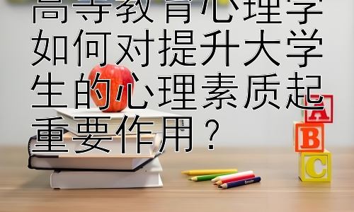 高等教育心理学如何对提升大学生的心理素质起重要作用？