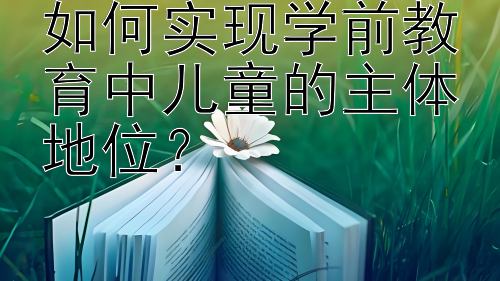 如何实现学前教育中儿童的主体地位？