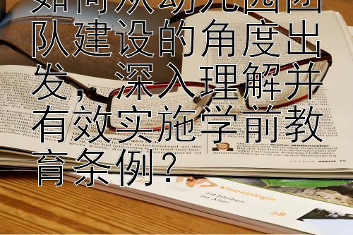 如何从幼儿园团队建设的角度出发，深入理解并有效实施学前教育条例？