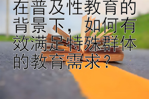 在普及性教育的背景下，如何有效满足特殊群体的教育需求？