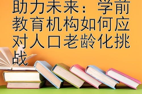 助力未来：学前教育机构如何应对人口老龄化挑战