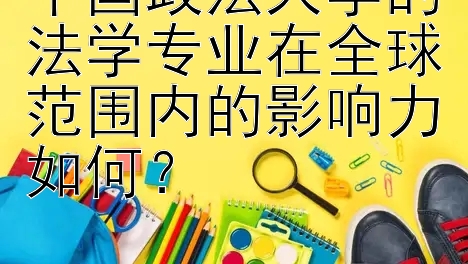 中国政法大学的法学专业在全球范围内的影响力如何？