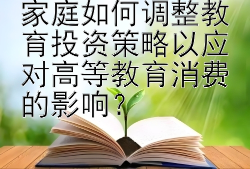 家庭如何调整教育投资策略以应对高等教育消费的影响？