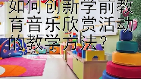 如何创新学前教育音乐欣赏活动的教学方法？