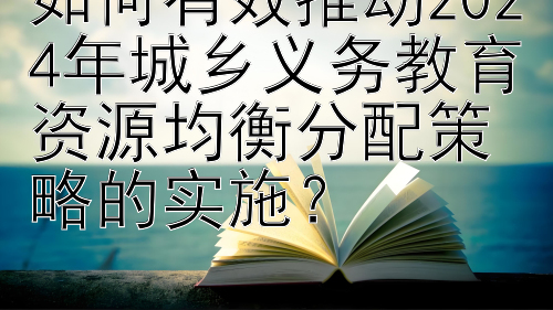 如何有效推动2024年城乡义务教育资源均衡分配策略的实施？