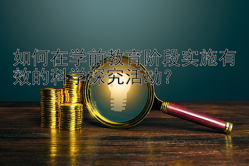 如何在学前教育阶段实施有效的科学探究活动？