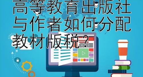 高等教育出版社与作者如何分配教材版税？