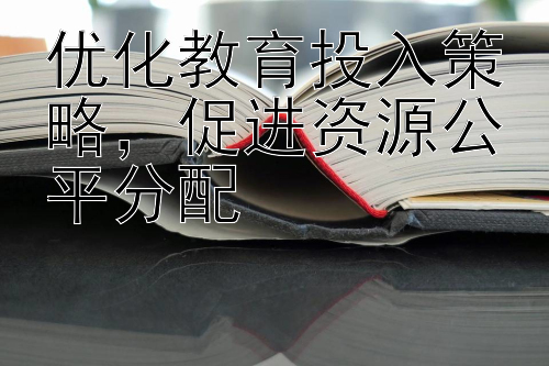 优化教育投入策略，促进资源公平分配