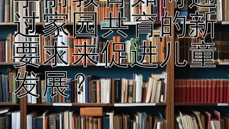 学前教育如何通过家园共育的新要求来促进儿童发展？