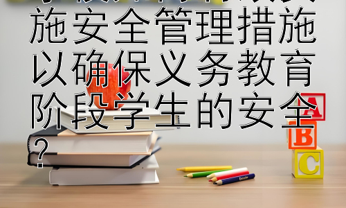 学校如何有效实施安全管理措施以确保义务教育阶段学生的安全？