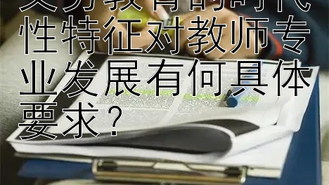 义务教育的时代性特征对教师专业发展有何具体要求？