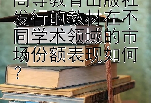 高等教育出版社发行的教材在不同学术领域的市场份额表现如何？