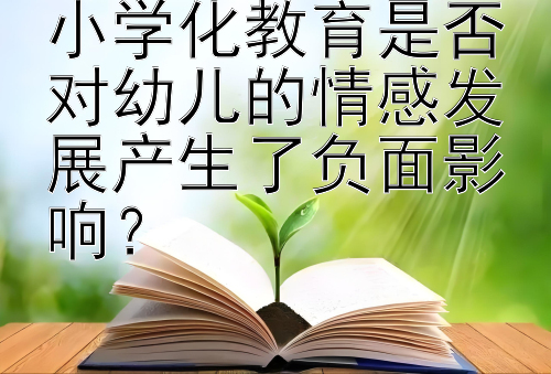 小学化教育是否对幼儿的情感发展产生了负面影响？