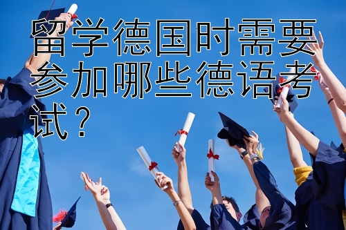 留学德国时需要参加哪些德语考试？